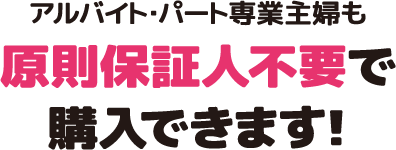 アルバイト・パート専業主婦も原則保証人不要で購入できます！